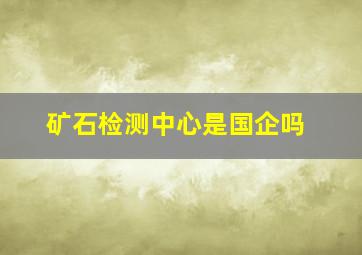 矿石检测中心是国企吗