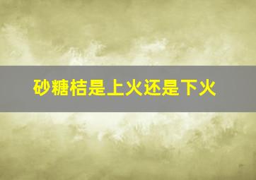 砂糖桔是上火还是下火