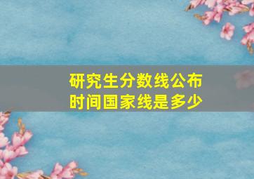 研究生分数线公布时间国家线是多少