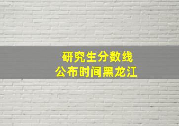 研究生分数线公布时间黑龙江