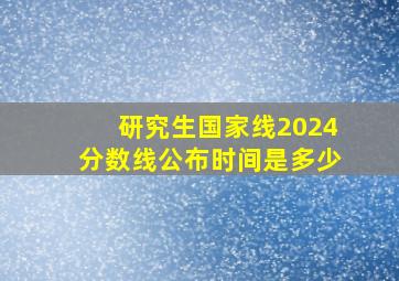 研究生国家线2024分数线公布时间是多少