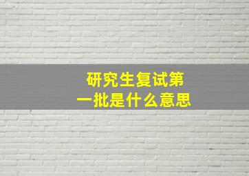 研究生复试第一批是什么意思