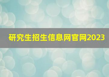 研究生招生信息网官网2023