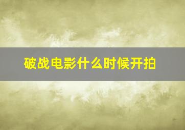 破战电影什么时候开拍