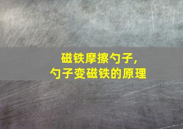 磁铁摩擦勺子,勺子变磁铁的原理