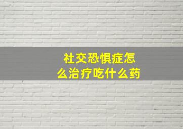 社交恐惧症怎么治疗吃什么药