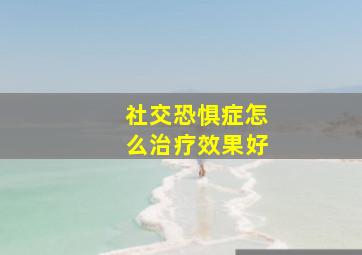 社交恐惧症怎么治疗效果好