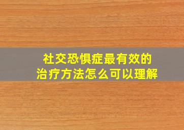 社交恐惧症最有效的治疗方法怎么可以理解