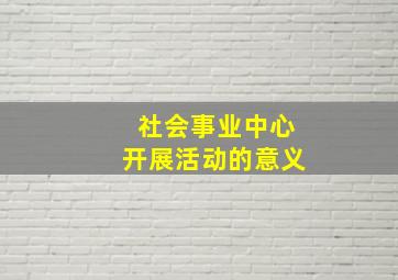 社会事业中心开展活动的意义