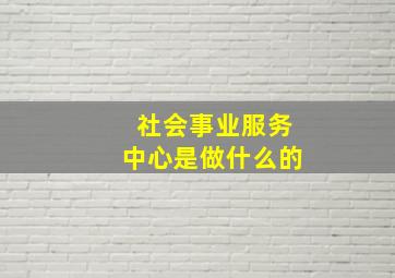 社会事业服务中心是做什么的