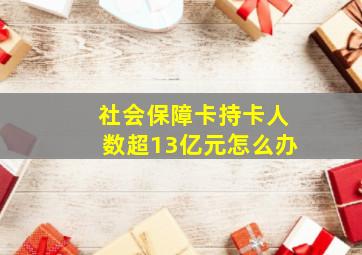 社会保障卡持卡人数超13亿元怎么办