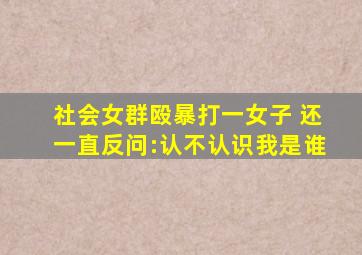 社会女群殴暴打一女子 还一直反问:认不认识我是谁