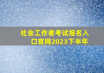 社会工作者考试报名入口官网2023下半年