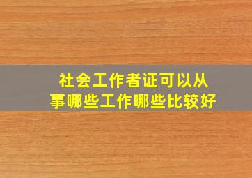 社会工作者证可以从事哪些工作哪些比较好