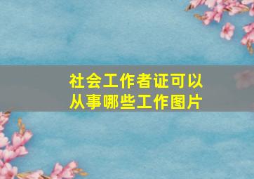 社会工作者证可以从事哪些工作图片