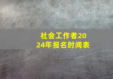 社会工作者2024年报名时间表