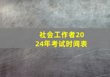 社会工作者2024年考试时间表