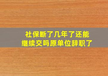 社保断了几年了还能继续交吗原单位辞职了