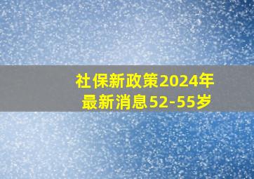 社保新政策2024年最新消息52-55岁