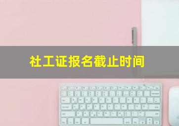 社工证报名截止时间