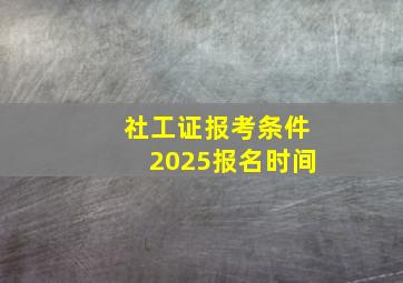 社工证报考条件2025报名时间