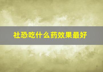 社恐吃什么药效果最好