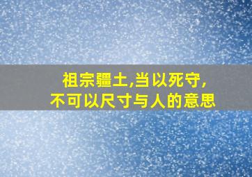 祖宗疆土,当以死守,不可以尺寸与人的意思