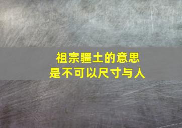 祖宗疆土的意思是不可以尺寸与人