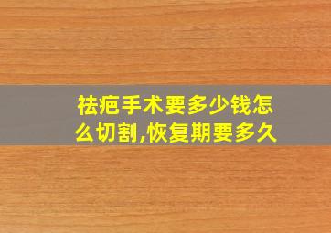 祛疤手术要多少钱怎么切割,恢复期要多久