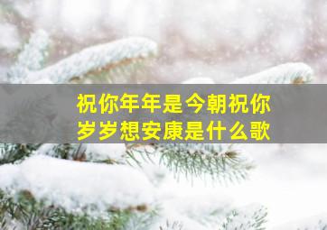 祝你年年是今朝祝你岁岁想安康是什么歌