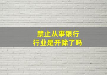 禁止从事银行行业是开除了吗