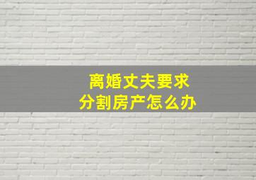 离婚丈夫要求分割房产怎么办