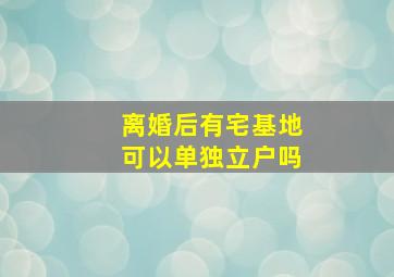 离婚后有宅基地可以单独立户吗