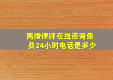 离婚律师在线咨询免费24小时电话是多少