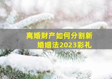 离婚财产如何分割新婚姻法2023彩礼