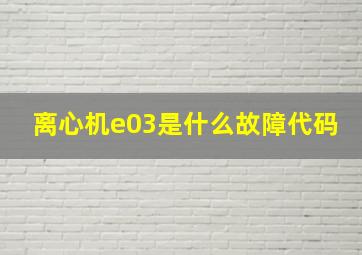 离心机e03是什么故障代码