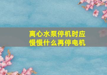 离心水泵停机时应慢慢什么再停电机