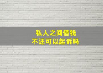 私人之间借钱不还可以起诉吗