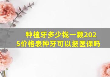 种植牙多少钱一颗2025价格表种牙可以报医保吗