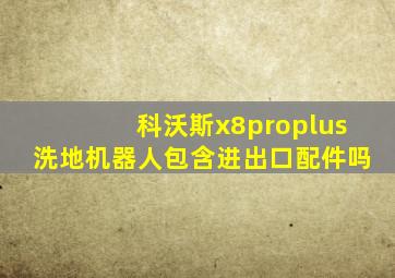 科沃斯x8proplus洗地机器人包含进出口配件吗