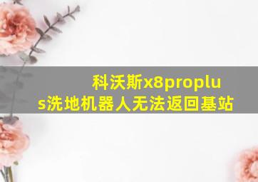 科沃斯x8proplus洗地机器人无法返回基站