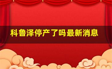 科鲁泽停产了吗最新消息