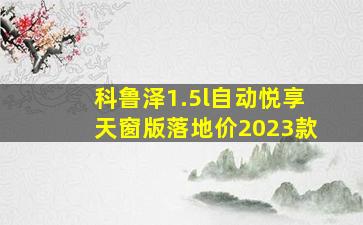 科鲁泽1.5l自动悦享天窗版落地价2023款