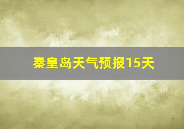 秦皇岛天气预报15天