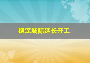 穗深城际延长开工