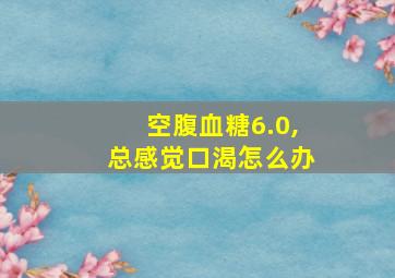 空腹血糖6.0,总感觉口渴怎么办