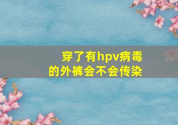 穿了有hpv病毒的外裤会不会传染