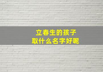 立春生的孩子取什么名字好呢