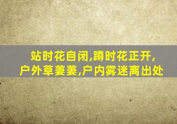 站时花自闭,蹲时花正开,户外草萋萋,户内雾迷离出处