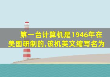 第一台计算机是1946年在美国研制的,该机英文缩写名为